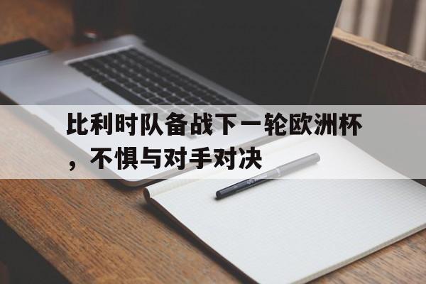 比利时队备战下一轮欧洲杯，不惧与对手对决的简单介绍
