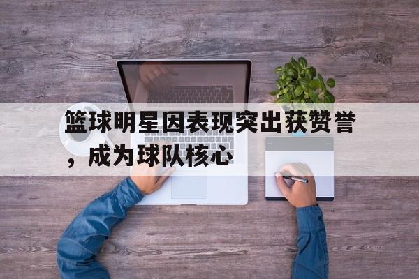 关于篮球明星因表现突出获赞誉，成为球队核心的信息