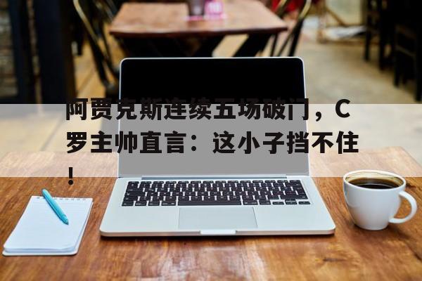 阿贾克斯连续五场破门，C罗主帅直言：这小子挡不住！