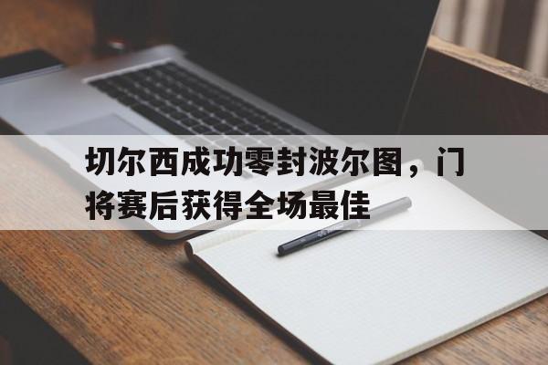 切尔西成功零封波尔图，门将赛后获得全场最佳切尔西成功零封波尔图,门将赛后获得全场最佳球员